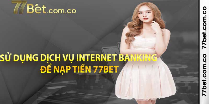 Sử dụng dịch vụ Internet Banking để nạp tiền 77bet